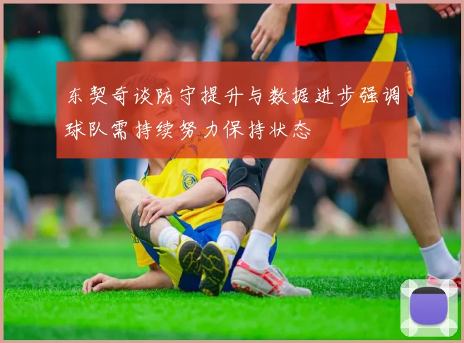 东契奇谈防守提升与数据进步强调球队需持续努力保持状态