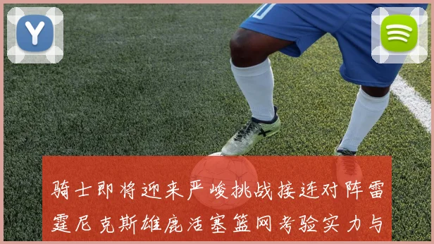 骑士即将迎来严峻挑战接连对阵雷霆尼克斯雄鹿活塞篮网考验实力与韧性