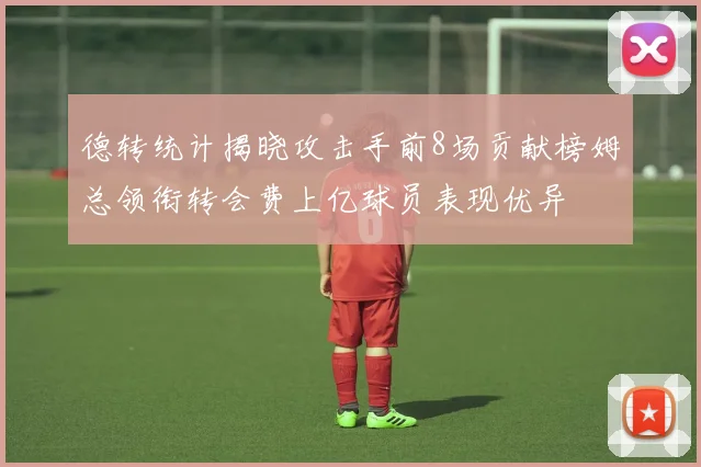德转统计揭晓攻击手前8场贡献榜姆总领衔转会费上亿球员表现优异