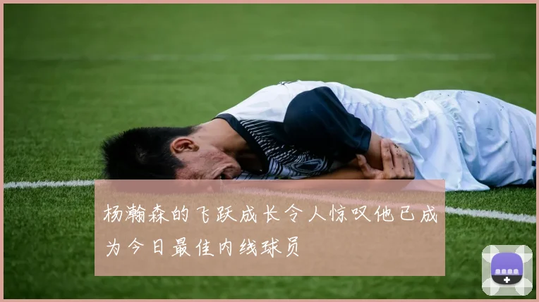 杨瀚森的飞跃成长令人惊叹他已成为今日最佳内线球员