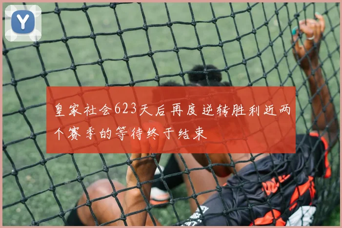 皇家社会623天后再度逆转胜利近两个赛季的等待终于结束