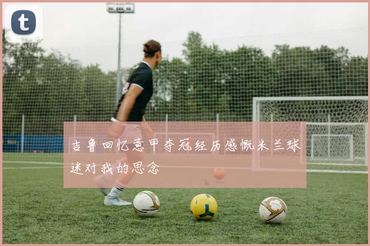 吉鲁回忆意甲夺冠经历感慨米兰球迷对我的思念