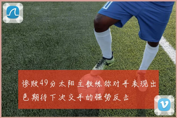 惨败49分太阳主教练称对手表现出色期待下次交手的强势反击