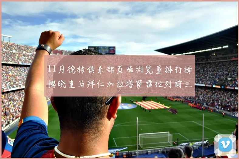 11月德转俱乐部页面浏览量排行榜揭晓皇马拜仁加拉塔萨雷位列前三