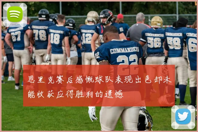恩里克赛后感慨球队表现出色却未能收获应得胜利的遗憾