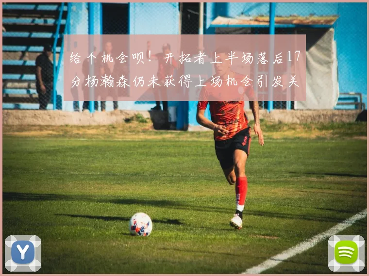 给个机会呗！开拓者上半场落后17分杨瀚森仍未获得上场机会引发关注