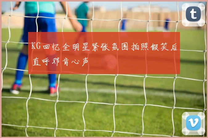 KG回忆全明星紧张氛围拍照假笑后直呼邓肯心声