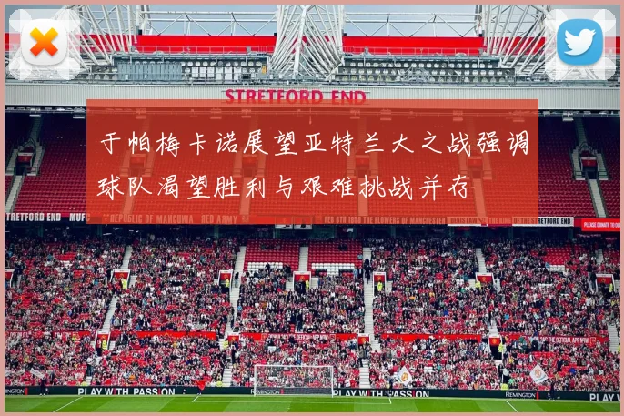 于帕梅卡诺展望亚特兰大之战强调球队渴望胜利与艰难挑战并存