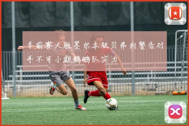 季前赛大胜墨尔本联贝弗利警告对手不可小觑鹈鹕队实力