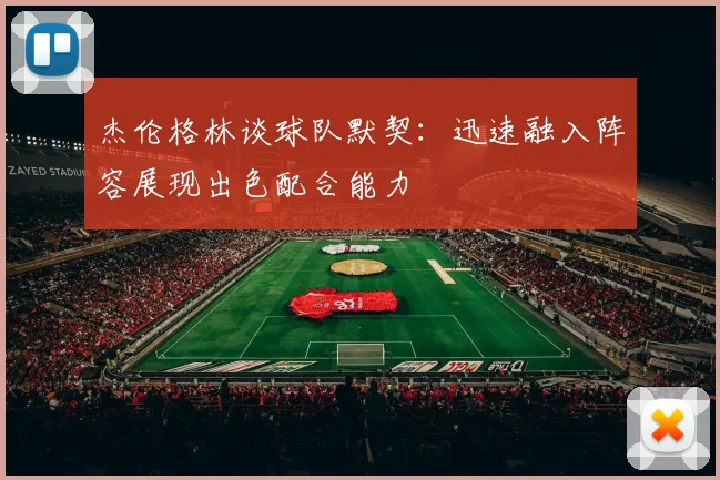 杰伦格林谈球队默契：迅速融入阵容展现出色配合能力