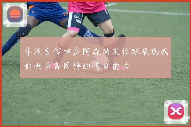 齐沃自信回应阿森纳定位球表现我们也具备同样的得分能力