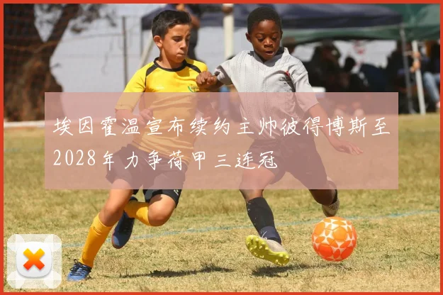 埃因霍温宣布续约主帅彼得博斯至2028年力争荷甲三连冠
