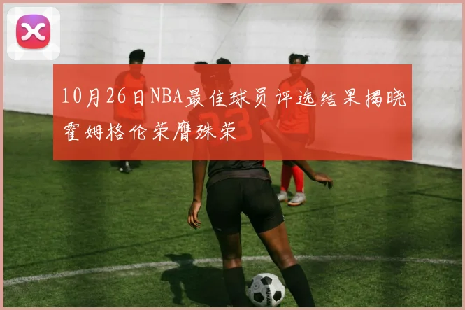 10月26日NBA最佳球员评选结果揭晓霍姆格伦荣膺殊荣