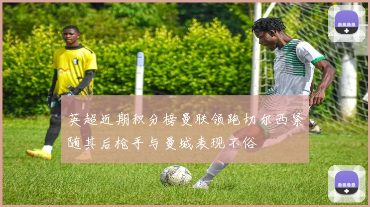 英超近期积分榜曼联领跑切尔西紧随其后枪手与曼城表现不俗