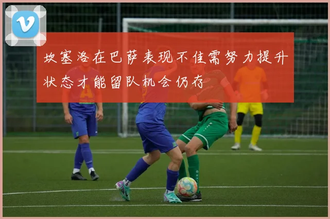 坎塞洛在巴萨表现不佳需努力提升状态才能留队机会仍存