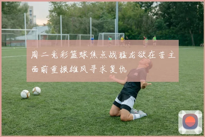 周二竞彩篮球焦点战猛龙欲在苦主面前重振雄风寻求复仇