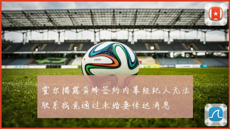 霍尔揭露黄蜂签约内幕经纪人无法联系我竟通过未婚妻传达消息