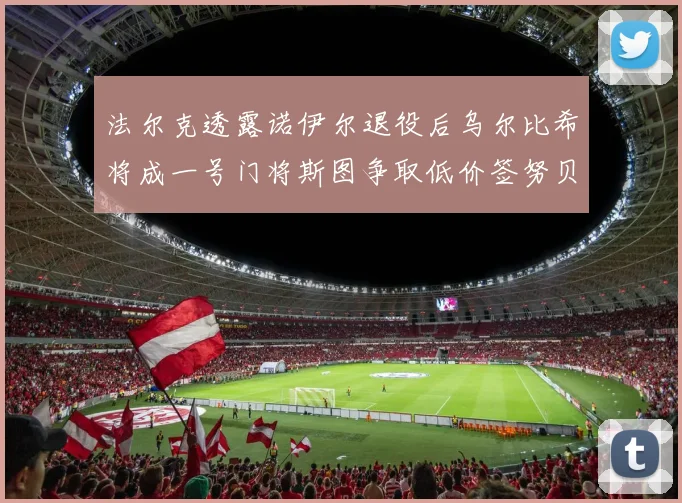 法尔克透露诺伊尔退役后乌尔比希将成一号门将斯图争取低价签努贝尔
