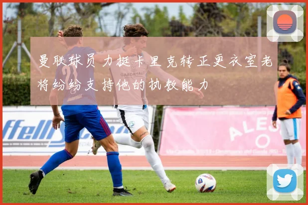 曼联球员力挺卡里克转正更衣室老将纷纷支持他的执教能力