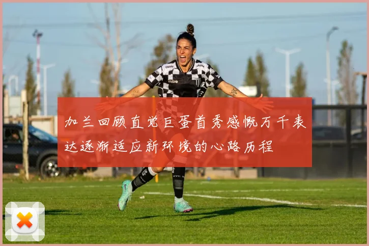加兰回顾直觉巨蛋首秀感慨万千表达逐渐适应新环境的心路历程