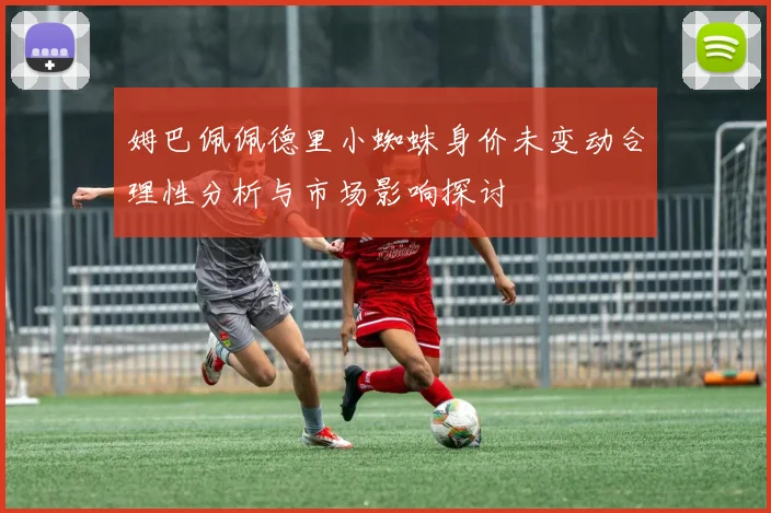 姆巴佩佩德里小蜘蛛身价未变动合理性分析与市场影响探讨