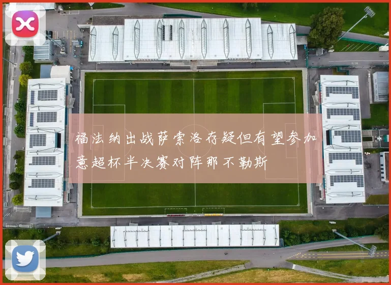 福法纳出战萨索洛存疑但有望参加意超杯半决赛对阵那不勒斯