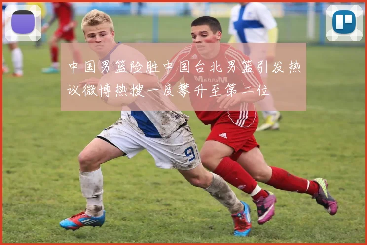 中国男篮险胜中国台北男篮引发热议微博热搜一度攀升至第二位