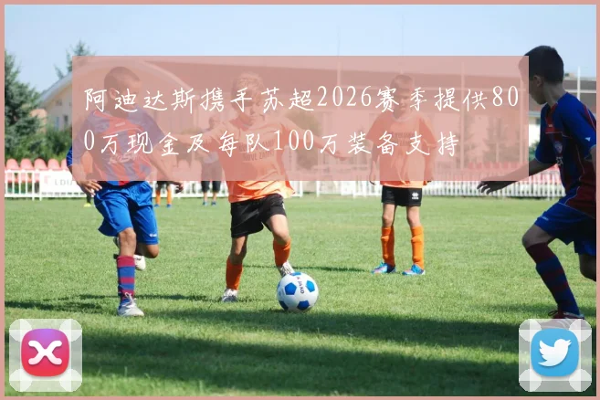 阿迪达斯携手苏超2026赛季提供800万现金及每队100万装备支持