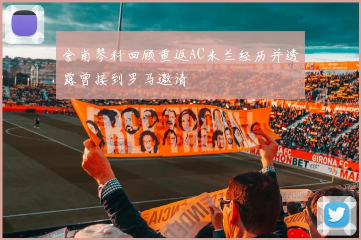 舍甫琴科回顾重返AC米兰经历并透露曾接到罗马邀请