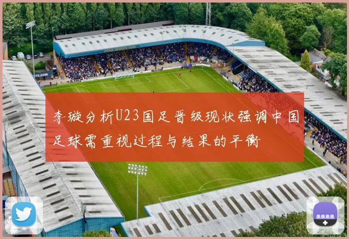 李璇分析U23国足晋级现状强调中国足球需重视过程与结果的平衡